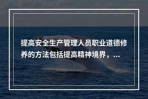 提高安全生产管理人员职业道德修养的方法包括提高精神境界，首先