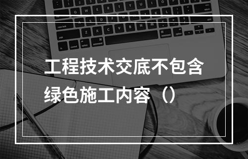 工程技术交底不包含绿色施工内容（）