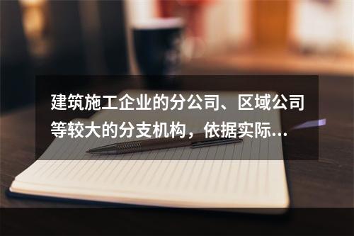 建筑施工企业的分公司、区域公司等较大的分支机构，依据实际生产