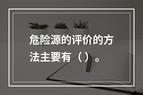 危险源的评价的方法主要有（ ）。