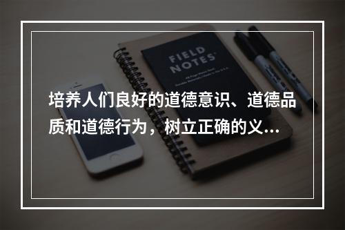 培养人们良好的道德意识、道德品质和道德行为，树立正确的义务、