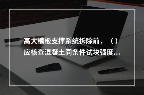 高大模板支撑系统拆除前，（ ）应核查混凝土同条件试块强度报告