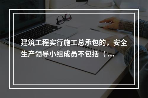 建筑工程实行施工总承包的，安全生产领导小组成员不包括（ ）企