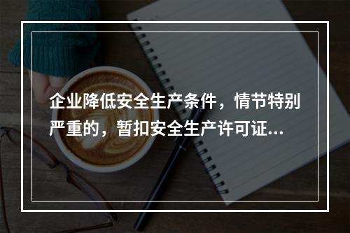 企业降低安全生产条件，情节特别严重的，暂扣安全生产许可证。（