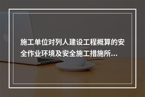 施工单位对列人建设工程概算的安全作业环境及安全施工措施所需费