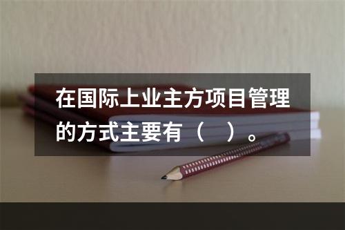 在国际上业主方项目管理的方式主要有（　）。