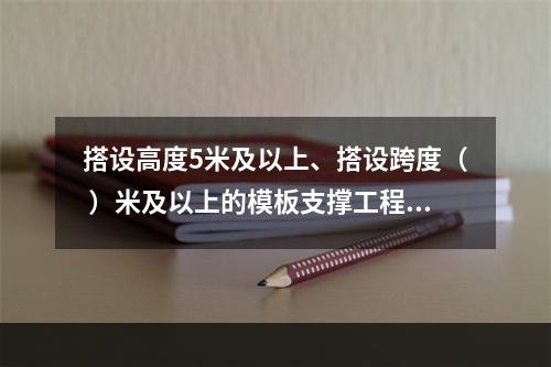 搭设高度5米及以上、搭设跨度（ ）米及以上的模板支撑工程属于