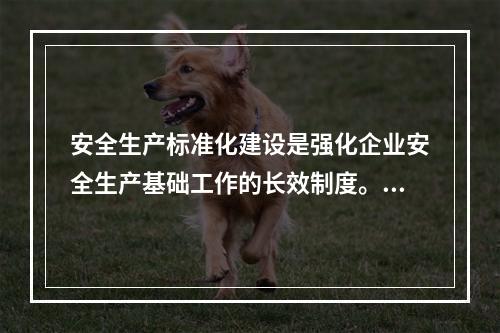 安全生产标准化建设是强化企业安全生产基础工作的长效制度。安全