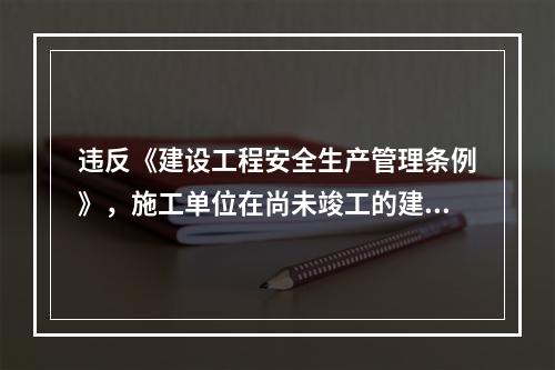 违反《建设工程安全生产管理条例》，施工单位在尚未竣工的建筑物