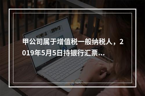 甲公司属于增值税一般纳税人，2019年5月5日持银行汇票购入