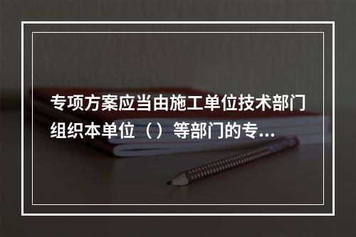 专项方案应当由施工单位技术部门组织本单位（ ）等部门的专业技