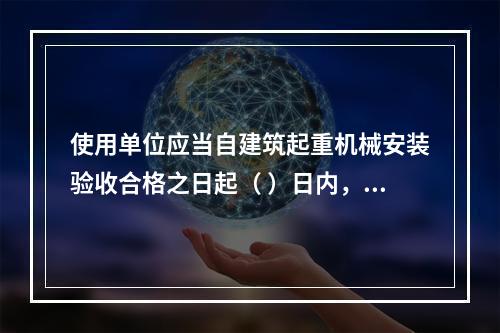 使用单位应当自建筑起重机械安装验收合格之日起（ ）日内，向工