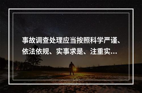 事故调查处理应当按照科学严谨、依法依规、实事求是、注重实效的