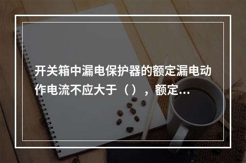 开关箱中漏电保护器的额定漏电动作电流不应大于（ ），额定漏电