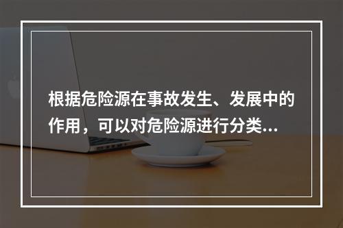 根据危险源在事故发生、发展中的作用，可以对危险源进行分类。决