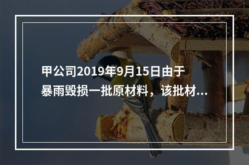 甲公司2019年9月15日由于暴雨毁损一批原材料，该批材料系