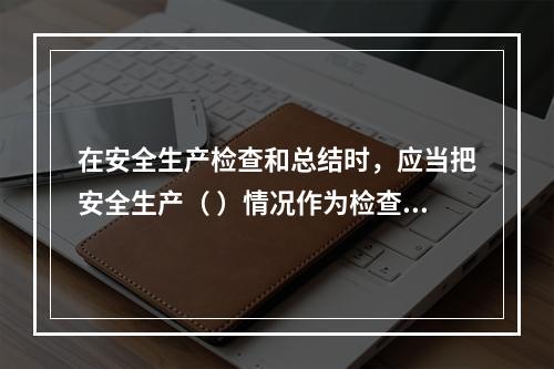 在安全生产检查和总结时，应当把安全生产（ ）情况作为检查和评