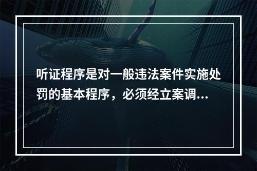 听证程序是对一般违法案件实施处罚的基本程序，必须经立案调查、