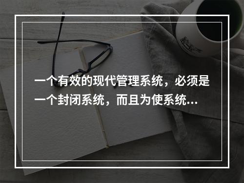 一个有效的现代管理系统，必须是一个封闭系统，而且为使系统运转