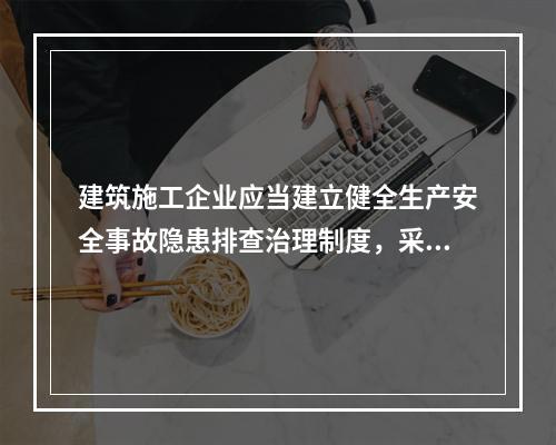 建筑施工企业应当建立健全生产安全事故隐患排查治理制度，采取技