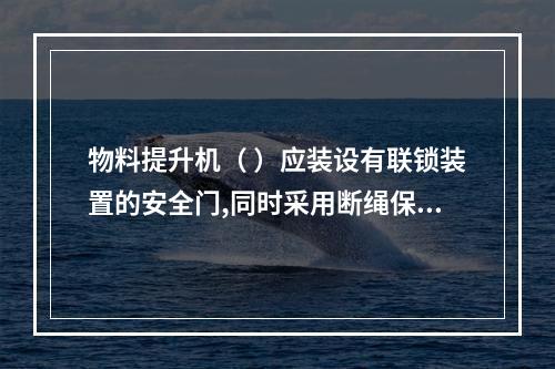 物料提升机（ ）应装设有联锁装置的安全门,同时采用断绳保护装