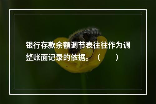 银行存款余额调节表往往作为调整账面记录的依据。（　　）