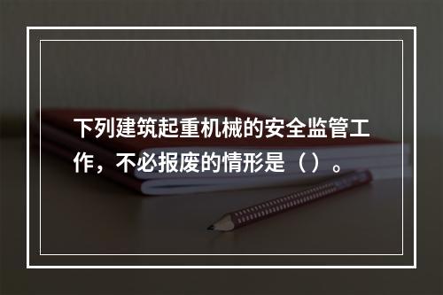 下列建筑起重机械的安全监管工作，不必报废的情形是（ ）。