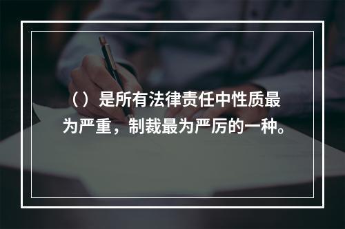 （ ）是所有法律责任中性质最为严重，制裁最为严厉的一种。