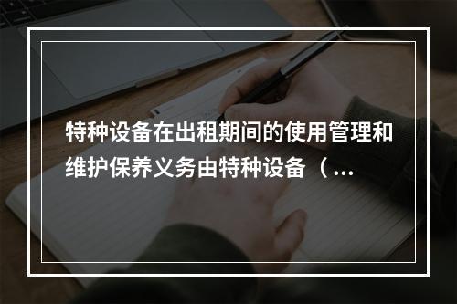 特种设备在出租期间的使用管理和维护保养义务由特种设备（ ）承