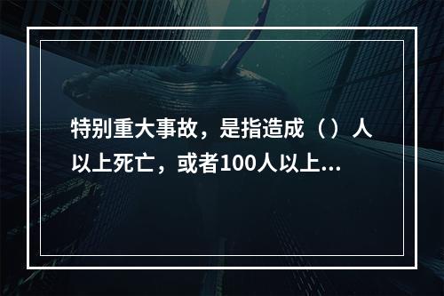 特别重大事故，是指造成（ ）人以上死亡，或者100人以上重伤