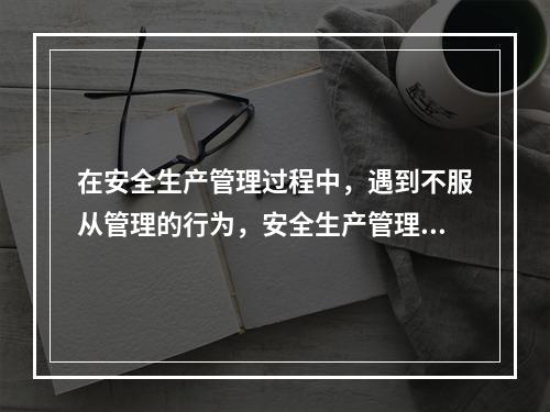 在安全生产管理过程中，遇到不服从管理的行为，安全生产管理人员