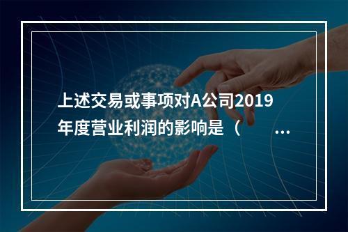 上述交易或事项对A公司2019年度营业利润的影响是（　　）万