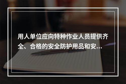 用人单位应向特种作业人员提供齐全、合格的安全防护用品和安全的