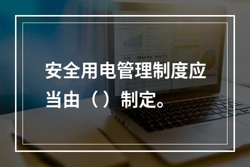 安全用电管理制度应当由（ ）制定。