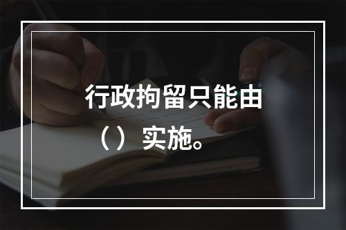 行政拘留只能由（ ）实施。