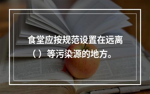 食堂应按规范设置在远离（ ）等污染源的地方。