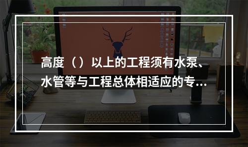 高度（ ）以上的工程须有水泵、水管等与工程总体相适应的专用消