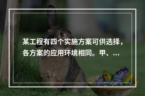 某工程有四个实施方案可供选择，各方案的应用环境相同。甲、乙、