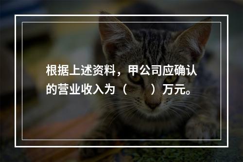 根据上述资料，甲公司应确认的营业收入为（　　）万元。