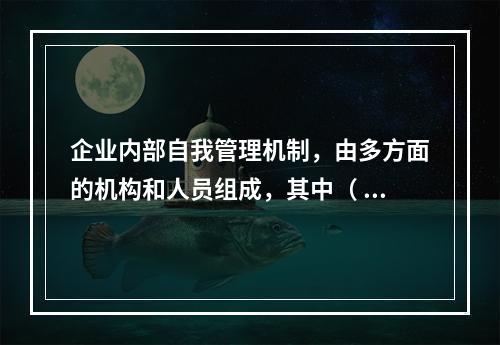 企业内部自我管理机制，由多方面的机构和人员组成，其中（ ）在