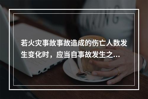 若火灾事故事故造成的伤亡人数发生变化时，应当自事故发生之日起