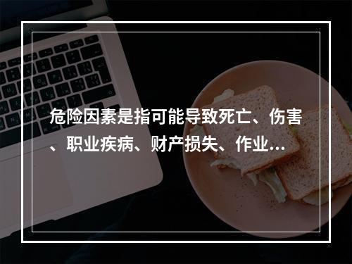 危险因素是指可能导致死亡、伤害、职业疾病、财产损失、作业环境