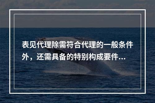 表见代理除需符合代理的一般条件外，还需具备的特别构成要件包括