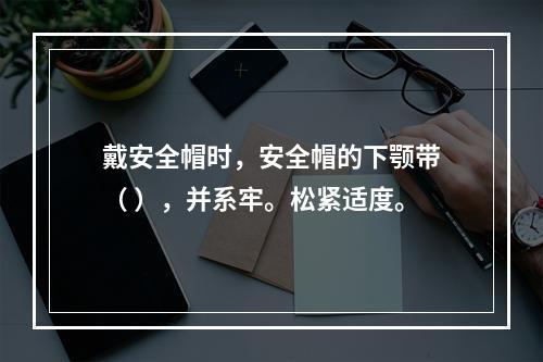 戴安全帽时，安全帽的下颚带（ ），并系牢。松紧适度。