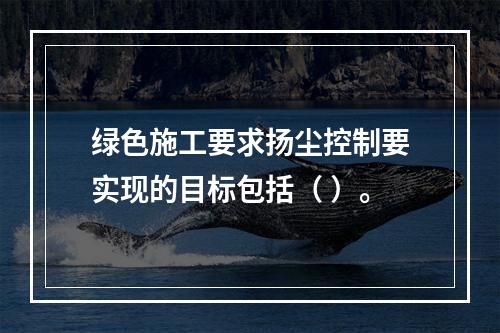 绿色施工要求扬尘控制要实现的目标包括（ ）。