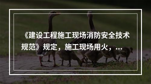 《建设工程施工现场消防安全技术规范》规定，施工现场用火，应符