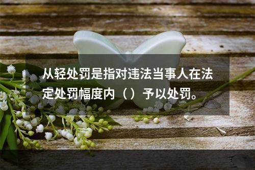 从轻处罚是指对违法当事人在法定处罚幅度内（ ）予以处罚。