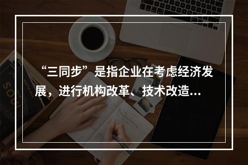 “三同步”是指企业在考虑经济发展，进行机构改革、技术改造时，