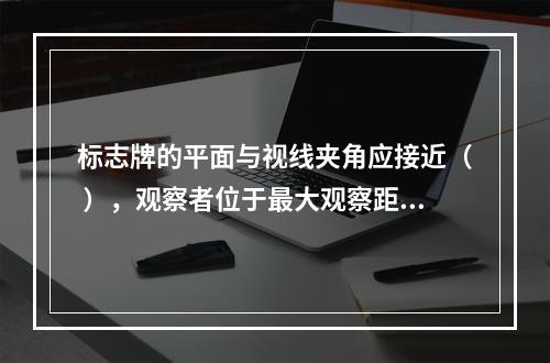 标志牌的平面与视线夹角应接近（ ），观察者位于最大观察距离时