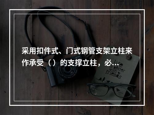 采用扣件式、门式钢管支架立柱来作承受（ ）的支撑立柱，必须具